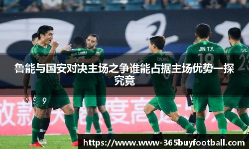 鲁能与国安对决主场之争谁能占据主场优势一探究竟