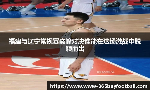 福建与辽宁常规赛巅峰对决谁能在这场激战中脱颖而出