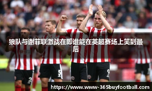狼队与谢菲联激战在即谁能在英超赛场上笑到最后