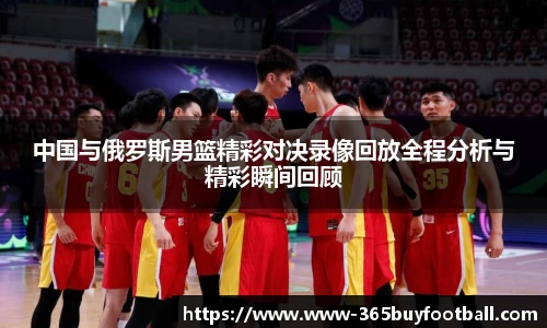 中国与俄罗斯男篮精彩对决录像回放全程分析与精彩瞬间回顾